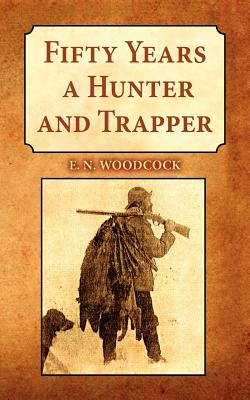Fifty Years a Hunter and Trapper: Experiences and Observations of E.N. Woodcock the Noted Hunter and Trapper, as Written by Himself and Published in H