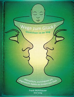 Wege zum Glück? - Glücklichsein ist der Weg: Philosophische, psychologische und pragmatische Aspekte des Strebens nach Glück