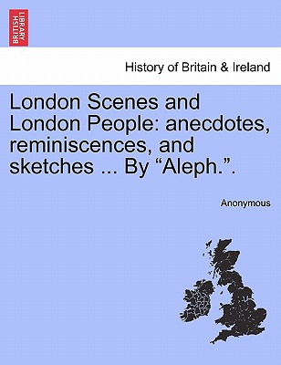 London Scenes and London People: Anecdotes, Reminiscences, and Sketches ... by "Aleph.."