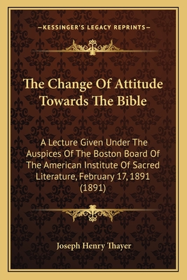 The Change Of Attitude Towards The Bible: A Lecture Given Under The Auspices Of The Boston Board Of The American Institute Of Sacred Literature, Febru