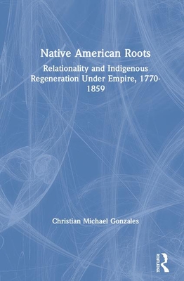 Native American Roots: Relationality and Indigenous Regeneration Under Empire, 1770-1859