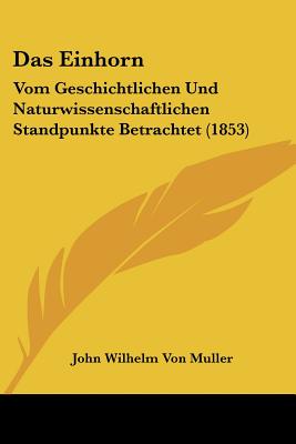 Das Einhorn: Vom Geschichtlichen Und Naturwissenschaftlichen Standpunkte Betrachtet (1853)