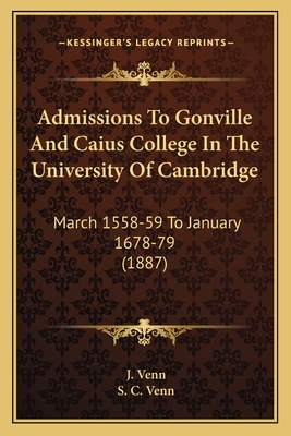 Admissions To Gonville And Caius College In The University Of Cambridge: March 1558-59 To January 1678-79 (1887)