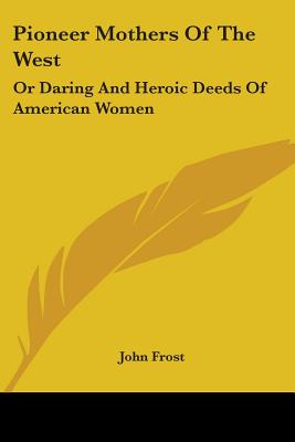 Pioneer Mothers Of The West: Or Daring And Heroic Deeds Of American Women