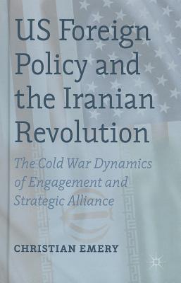 US Foreign Policy and the Iranian Revolution: The Cold War Dynamics of Engagement and Strategic Alliance