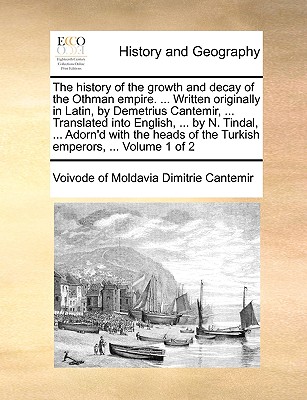 The History of the Growth and Decay of the Othman Empire. ... Written Originally in Latin, by Demetrius Cantemir, ... Translated Into English, ... by