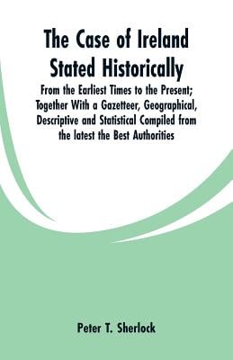 The Case of Ireland Stated Historically: From the Earliest Times to the Present; Together With a Gazetteer, Geographical, Descriptive and Statistical