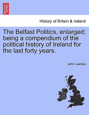The Belfast Politics, enlarged; being a compendium of the political history of Ireland for the last forty years.