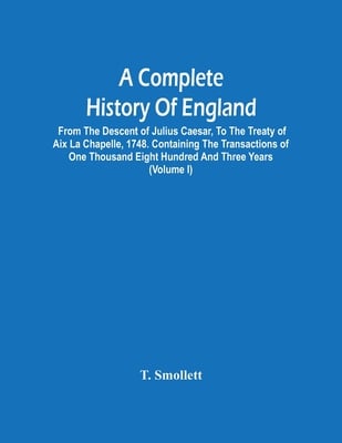 A Complete History Of England: From The Descent Of Julius Caesar, To The Treaty Of Aix La Chapelle, 1748. Containing The Transactions Of One Thousand