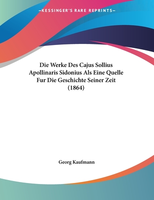 Die Werke Des Cajus Sollius Apollinaris Sidonius Als Eine Quelle Fur Die Geschichte Seiner Zeit (1864)
