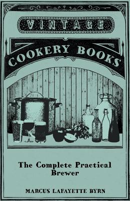 The Complete Practical Brewer; Or, Plain, Accurate, and Thorough Instructions in the Art of Brewing Ale, Beer, and Porter; Including the Process of Ma