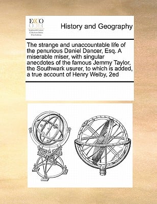 The strange and unaccountable life of the penurious Daniel Dancer, Esq. A miserable miser, with singular anecdotes of the famous Jemmy Taylor, the Sou