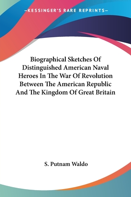 Biographical Sketches Of Distinguished American Naval Heroes In The War Of Revolution Between The American Republic And The Kingdom Of Great Britain