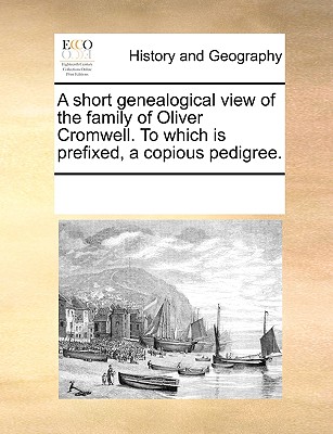 A Short Genealogical View of the Family of Oliver Cromwell. to Which Is Prefixed, a Copious Pedigree.