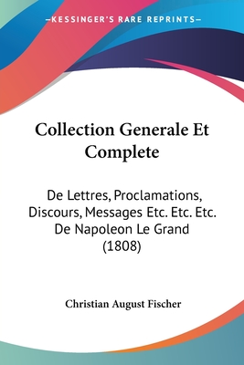 Collection Generale Et Complete: De Lettres, Proclamations, Discours, Messages Etc. Etc. Etc. De Napoleon Le Grand (1808)