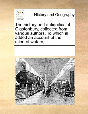 The History and Antiquities of Glastonbury, Collected from Various Authors. to Which Is Added an Account of the Mineral Waters, ...