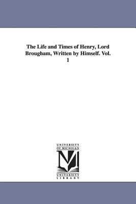 The Life and Times of Henry, Lord Brougham, Written by Himself. Vol. 1