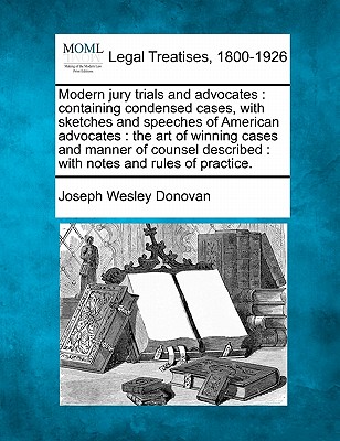 Modern jury trials and advocates: containing condensed cases, with sketches and speeches of American advocates: the art of winning cases and manner of