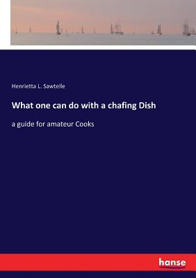 What one can do with a chafing Dish: a guide for amateur Cooks