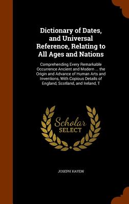 Dictionary of Dates, and Universal Reference, Relating to All Ages and Nations: Comprehending Every Remarkable Occurrence Ancient and Modern ... the O