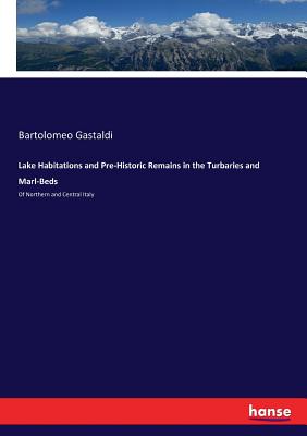 Lake Habitations and Pre-Historic Remains in the Turbaries and Marl-Beds: Of Northern and Central Italy