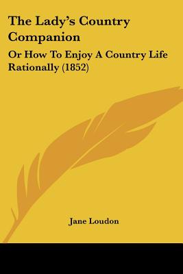 The Lady's Country Companion: Or How To Enjoy A Country Life Rationally (1852)