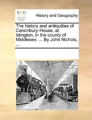 The History and Antiquities of Canonbury-House, at Islington, in the County of Middlesex: ... by John Nichols, ...