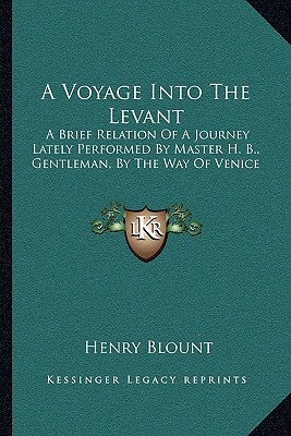 A Voyage Into The Levant: A Brief Relation Of A Journey Lately Performed By Master H. B., Gentleman, By The Way Of Venice