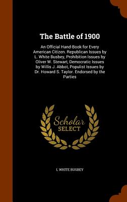 The Battle of 1900: An Official Hand-Book for Every American Citizen. Republican Issues by L. White Busbey, Prohibition Issues by Oliver W