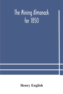 The Mining Almanack For 1850: Being A Yearly Compendium Of Information On General Science, With Tabular And Other Statistical Details Relating To The