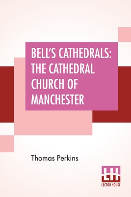 Bell's Cathedrals: The Cathedral Church Of Manchester - A Short History And Description Of The Church And Of The Collegiate Buildings Now Known As Che