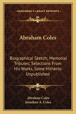 Abraham Coles: Biographical Sketch; Memorial Tributes; Selections From His Works, Some Hitherto Unpublished