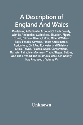 A Description Of England And Wales, Containing A Particular Account Of Each County, With Its Antiquities, Curiosities, Situation, Figure, Extent, Clim