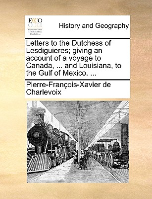 Letters to the Dutchess of Lesdiguieres; Giving an Account of a Voyage to Canada, ... and Louisiana, to the Gulf of Mexico. ...