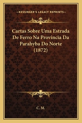 Cartas Sobre Uma Estrada De Ferro Na Provincia Da Parahyba Do Norte (1872)