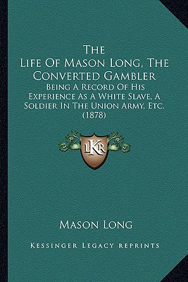 The Life Of Mason Long, The Converted Gambler: Being A Record Of His Experience As A White Slave, A Soldier In The Union Army, Etc. (1878)