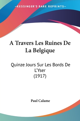 A Travers Les Ruines De La Belgique: Quinze Jours Sur Les Bords De L'Yser (1917)