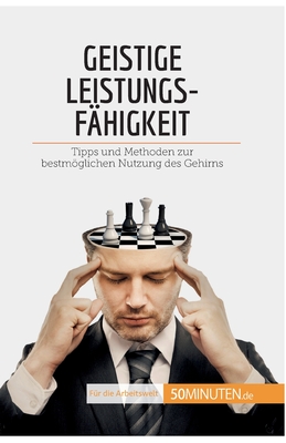 Geistige Leistungsfähigkeit: Tipps und Methoden zur bestmöglichen Nutzung des Gehirns