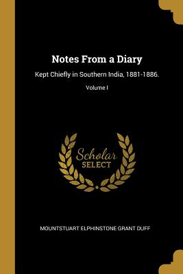 Notes From a Diary: Kept Chiefly in Southern India, 1881-1886.; Volume I