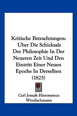 Kritische Betrachtungen: Uber Die Schicksale Der Philosophie In Der Neueren Zeit Und Den Eintritt Einer Neuen Epoche In Derselben (1825)