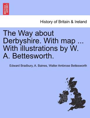 The Way about Derbyshire. with Map ... with Illustrations by W. A. Bettesworth.