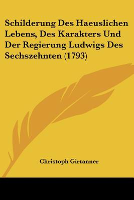 Schilderung Des Haeuslichen Lebens, Des Karakters Und Der Regierung Ludwigs Des Sechszehnten (1793)