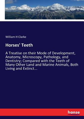 Horses' Teeth: A Treatise on their Mode of Development, Anatomy, Microscopy, Pathology, and Dentistry; Compared with the Teeth of Many Other Land and