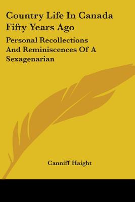 Country Life In Canada Fifty Years Ago: Personal Recollections And Reminiscences Of A Sexagenarian