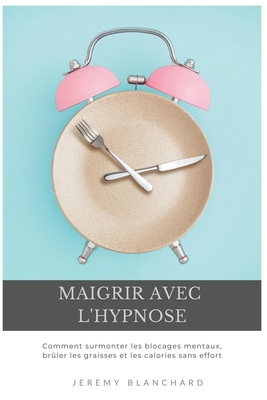 Maigrir avec l'hypnose: Comment surmonter les blocages mentaux, brûler les graisses et les calories sans effort