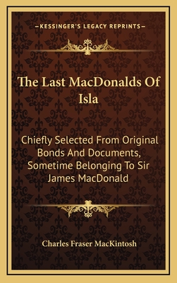 The Last MacDonalds Of Isla: Chiefly Selected From Original Bonds And Documents, Sometime Belonging To Sir James MacDonald