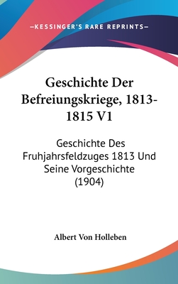 Geschichte Der Befreiungskriege, 1813-1815 V1: Geschichte Des Fruhjahrsfeldzuges 1813 Und Seine Vorgeschichte (1904)