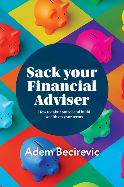 Sack your Financial Adviser: How to take control and build wealth on your terms