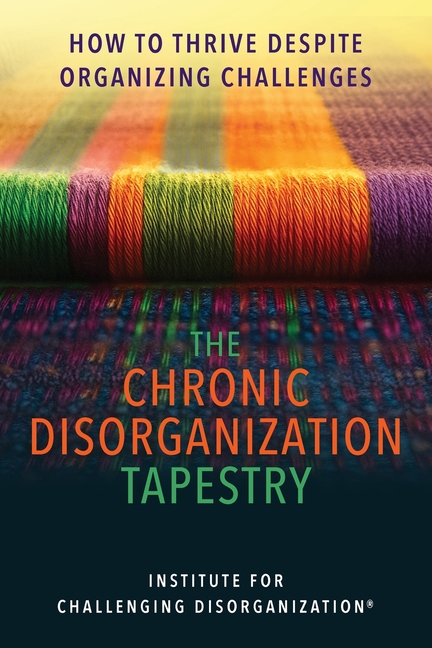 The Chronic Disorganization Tapestry How to Thrive Despite Organizing Challenges: How to Thrive Despite Organizing Challenges