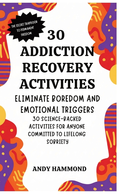 30 Addiction Recovery Activities: Eliminate Boredom and Emotional Triggers: 30 Science-Backed Activities for Anyone Committed to Lifelong Sobriety